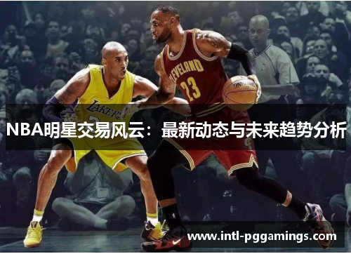 NBA明星交易风云：最新动态与未来趋势分析