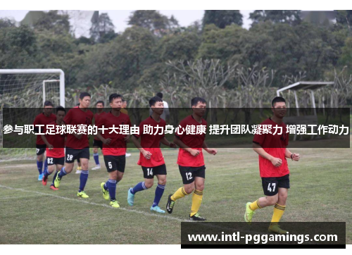 参与职工足球联赛的十大理由 助力身心健康 提升团队凝聚力 增强工作动力