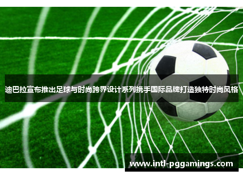 迪巴拉宣布推出足球与时尚跨界设计系列携手国际品牌打造独特时尚风格
