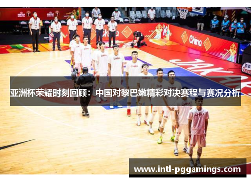 亚洲杯荣耀时刻回顾：中国对黎巴嫩精彩对决赛程与赛况分析