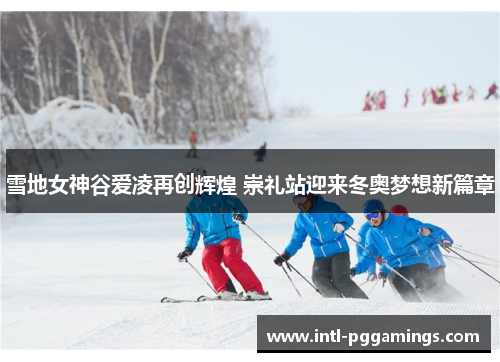 雪地女神谷爱凌再创辉煌 崇礼站迎来冬奥梦想新篇章