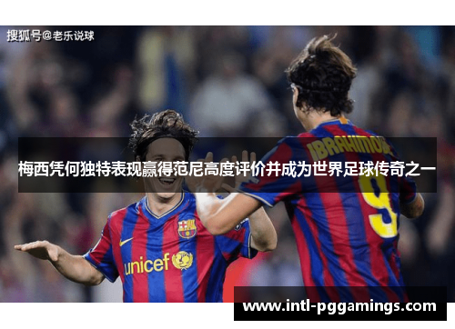 梅西凭何独特表现赢得范尼高度评价并成为世界足球传奇之一