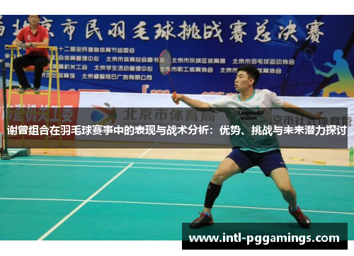 谢曾组合在羽毛球赛事中的表现与战术分析:优势、挑战与未来潜力探讨 谢曾组合在羽毛球赛事中的表现与战术分析:优势、挑战与未来潜力探讨