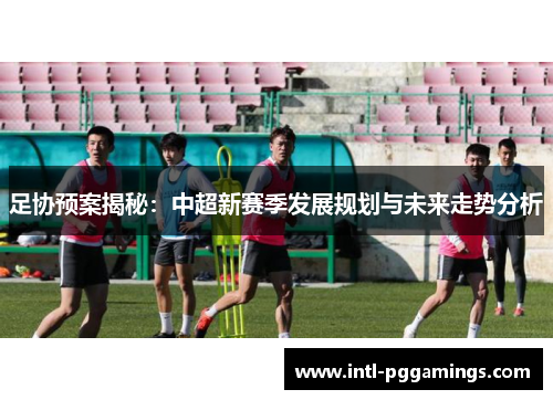 足协预案揭秘：中超新赛季发展规划与未来走势分析