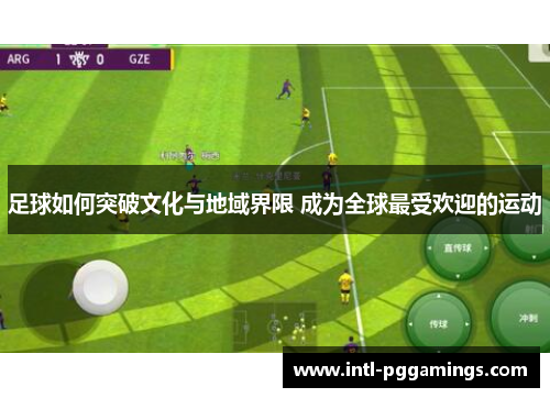 足球如何突破文化与地域界限 成为全球最受欢迎的运动 足球如何突破文化与地域界限 成为全球最受欢迎的运动