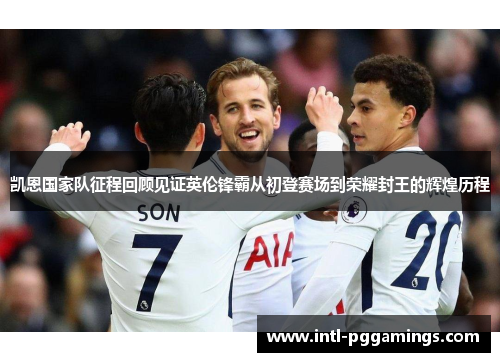 凯恩国家队征程回顾见证英伦锋霸从初登赛场到荣耀封王的辉煌历程 凯恩国家队征程回顾见证英伦锋霸从初登赛场到荣耀封王的辉煌历程