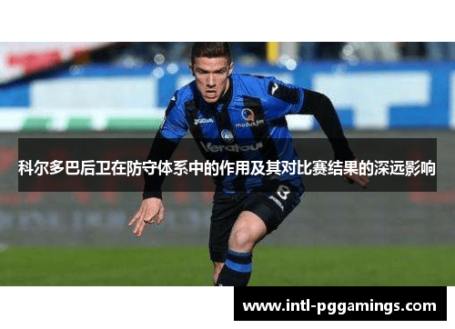 科尔多巴后卫在防守体系中的作用及其对比赛结果的深远影响