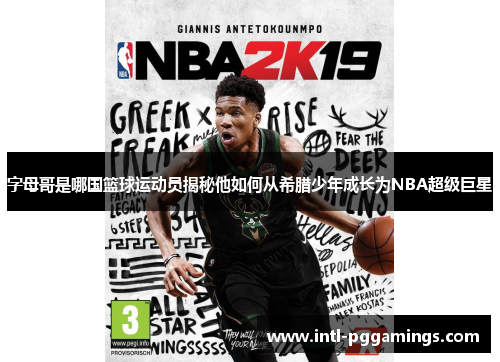 字母哥是哪国篮球运动员揭秘他如何从希腊少年成长为NBA超级巨星