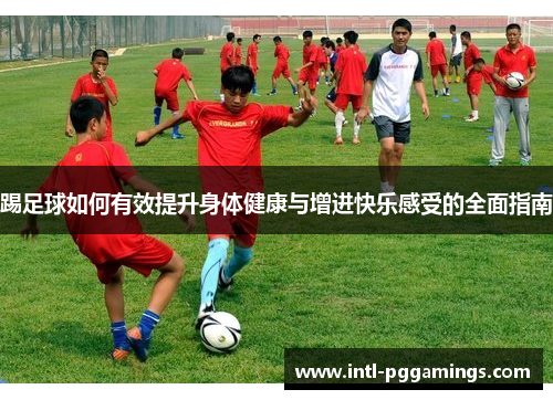 踢足球如何有效提升身体健康与增进快乐感受的全面指南