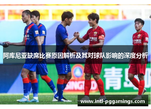 阿库尼亚缺席比赛原因解析及其对球队影响的深度分析 阿库尼亚缺席比赛原因解析及其对球队影响的深度分析