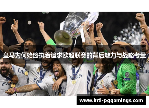 皇马为何始终执着追求欧超联赛的背后魅力与战略考量 皇马为何始终执着追求欧超联赛的背后魅力与战略考量