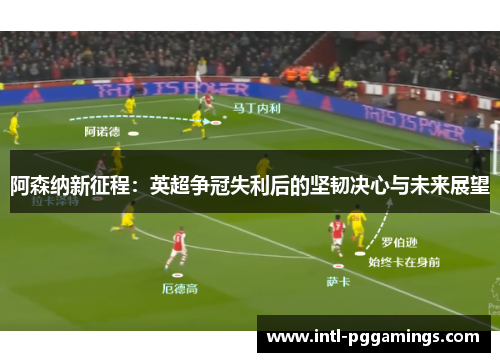 阿森纳新征程:英超争冠失利后的坚韧决心与未来展望 阿森纳新征程:英超争冠失利后的坚韧决心与未来展望