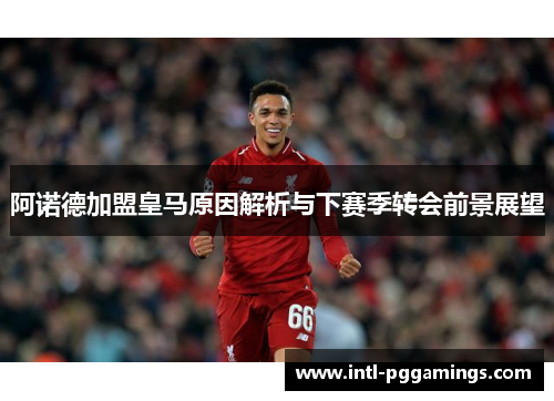 阿诺德加盟皇马原因解析与下赛季转会前景展望 阿诺德加盟皇马原因解析与下赛季转会前景展望