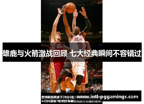 雄鹿与火箭激战回顾 七大经典瞬间不容错过 雄鹿与火箭激战回顾 七大经典瞬间不容错过