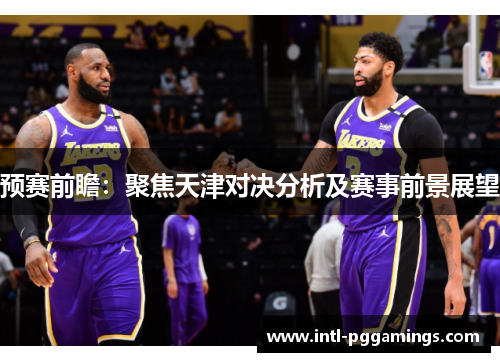 预赛前瞻:聚焦天津对决分析及赛事前景展望 预赛前瞻:聚焦天津对决分析及赛事前景展望