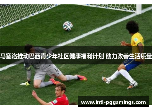 马塞洛推动巴西青少年社区健康福利计划 助力改善生活质量 马塞洛推动巴西青少年社区健康福利计划 助力改善生活质量