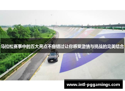 马拉松赛事中的五大亮点不容错过让你感受激情与挑战的完美结合 马拉松赛事中的五大亮点不容错过让你感受激情与挑战的完美结合