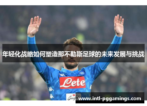 年轻化战略如何塑造那不勒斯足球的未来发展与挑战