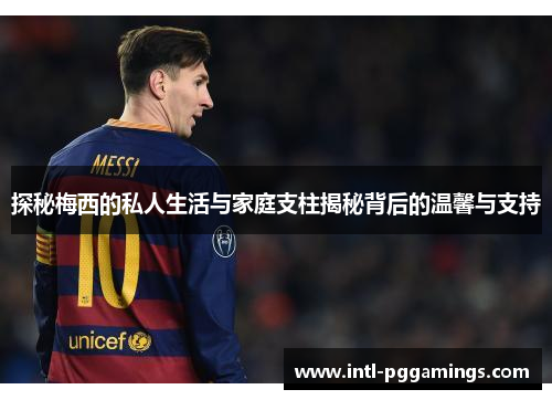 探秘梅西的私人生活与家庭支柱揭秘背后的温馨与支持