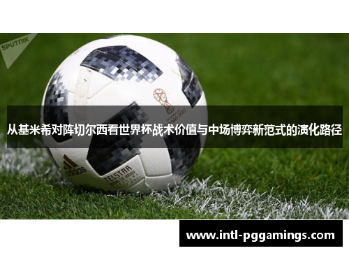 从基米希对阵切尔西看世界杯战术价值与中场博弈新范式的演化路径