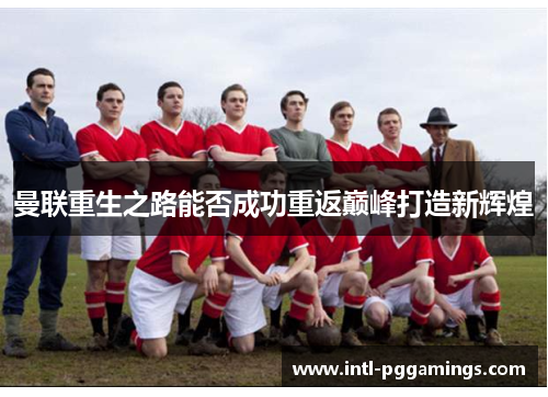 曼联重生之路能否成功重返巅峰打造新辉煌