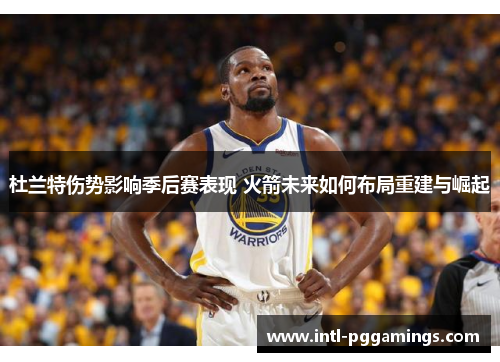 杜兰特伤势影响季后赛表现 火箭未来如何布局重建与崛起 杜兰特伤势影响季后赛表现 火箭未来如何布局重建与崛起