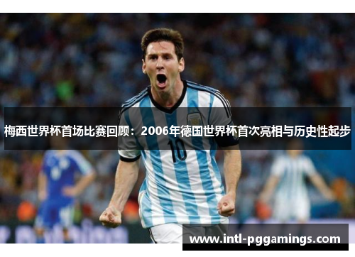 梅西世界杯首场比赛回顾：2006年德国世界杯首次亮相与历史性起步