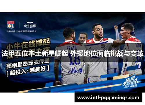 法甲五位本土新星崛起 外援地位面临挑战与变革 法甲五位本土新星崛起 外援地位面临挑战与变革