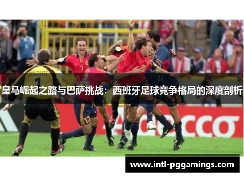 皇马崛起之路与巴萨挑战：西班牙足球竞争格局的深度剖析