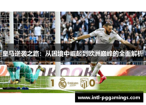 皇马逆袭之路：从困境中崛起到欧洲巅峰的全面解析