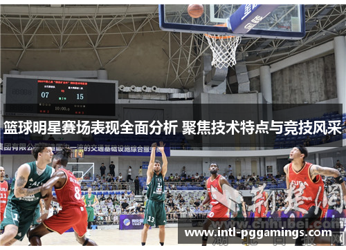 篮球明星赛场表现全面分析 聚焦技术特点与竞技风采