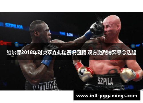 维尔德2018年对决泰森弗瑞赛况回顾 双方激烈博弈悬念迭起