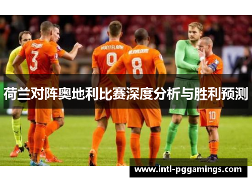 荷兰对阵奥地利比赛深度分析与胜利预测