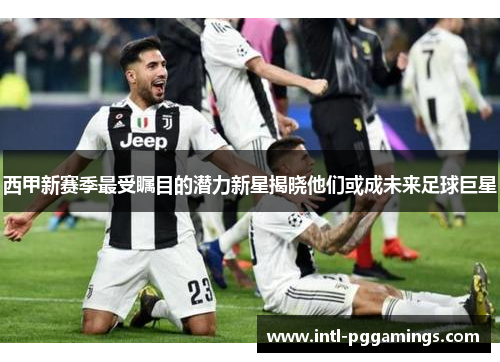 西甲新赛季最受瞩目的潜力新星揭晓他们或成未来足球巨星