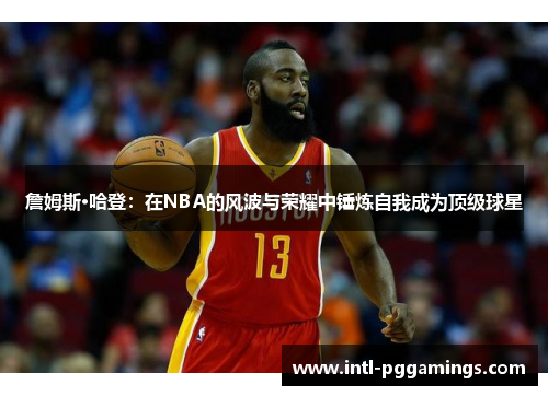 詹姆斯·哈登：在NBA的风波与荣耀中锤炼自我成为顶级球星
