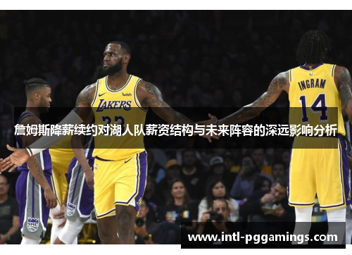 詹姆斯降薪续约对湖人队薪资结构与未来阵容的深远影响分析