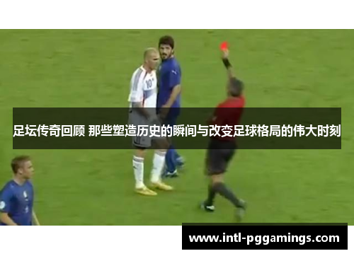 足坛传奇回顾 那些塑造历史的瞬间与改变足球格局的伟大时刻