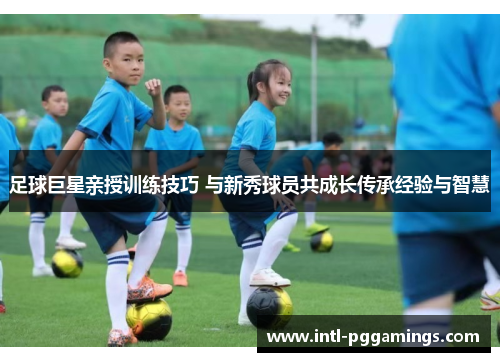 足球巨星亲授训练技巧 与新秀球员共成长传承经验与智慧