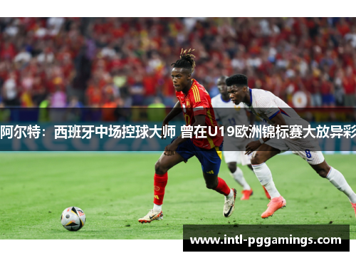 阿尔特：西班牙中场控球大师 曾在U19欧洲锦标赛大放异彩